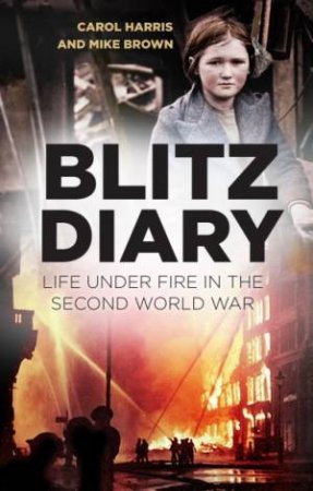 Blitz Diary: Life Under Fire In The Second World War by Carol Harris & Mike Brown