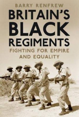 Britain's Black Regiments: Fighting for Empire and Equality by Barry Renfrew