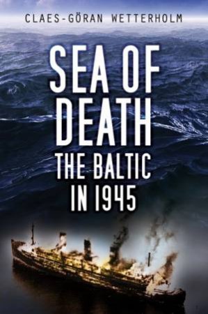 Sea Of Death: The Baltic In 1945 by Claes-Goeran Wetterholm