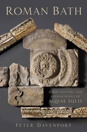 Roman Bath: A New History And Archaeology Of Aquae Sulis by Peter Davenport