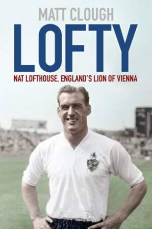 Lofty: Nat Lofthouse, England's Lion Of Vienna by Matt Clough
