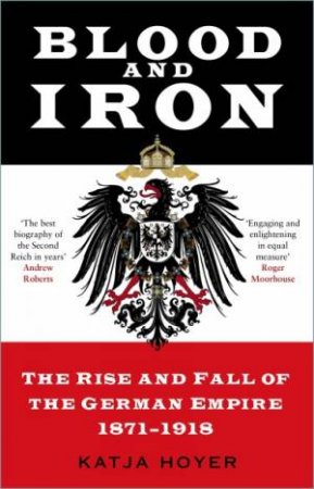 Blood And Iron: The Rise And Fall Of The German Empire 1871-1918 by Katja Hoyer