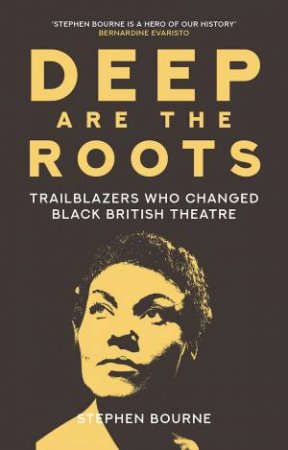 Deep Are The Roots: Trailblazers Who Changed Black British Theatre by Stephen Bourne