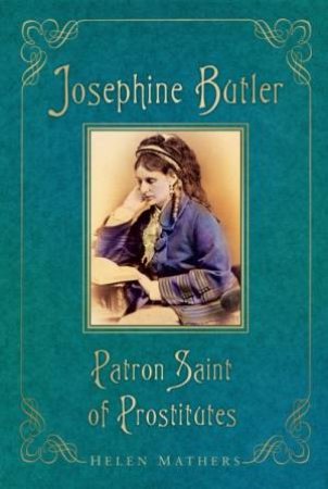 Josephine Butler: Patron Saint Of Prostitutes by Helen Mathers