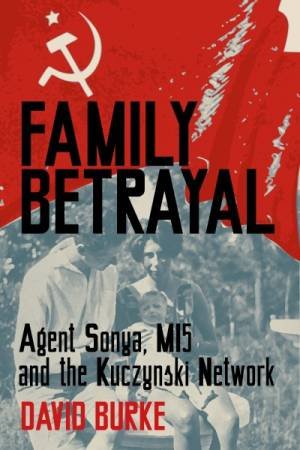 Family Betrayal: Agent Sonya, MI5 And The Kuczynski Network by David Burke