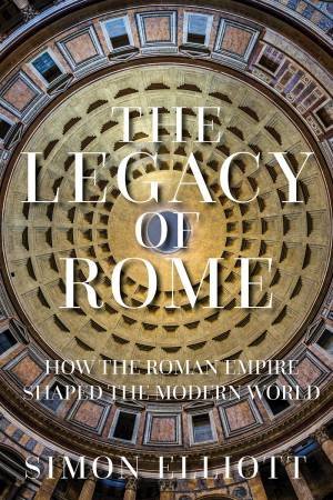 Legacy Of Rome: How The Roman Empire Shaped The Modern World by Simon Elliott