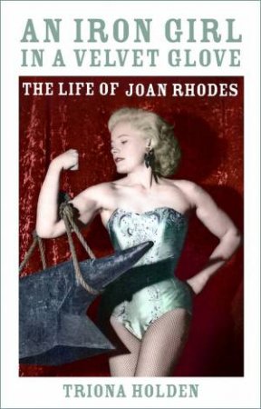 An Iron Girl In An Iron Glove: The Life Of Joan Rhodes by Triona Holden