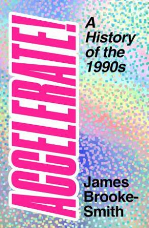 Accelerate!: A History Of The 1990s by James Brooke-Smith