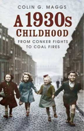 A 1930s Childhood: From Conker Fights To Coal Fires by Colin G. Maggs