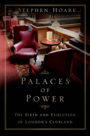 Palaces Of Power: The Birth And Evolution Of London's Clubland by Stephen Hoare