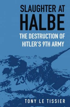 Slaughter At Halbe: The Destruction Of Hitler's 9th Army by Tony Tissier