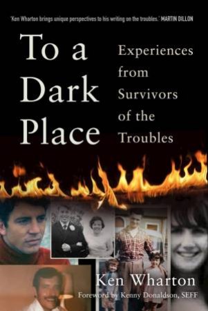 To A Dark Place: Voices Of The Innocent - Personal Stories From Victims Of The Troubles by Ken Wharton