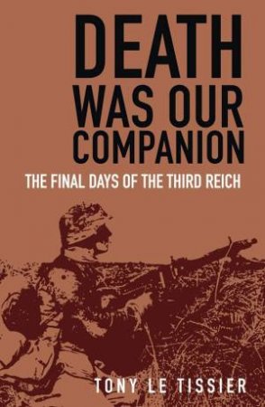 Death Was Our Companion: The Final Days Of The Third Reich by Tony Le Tissier