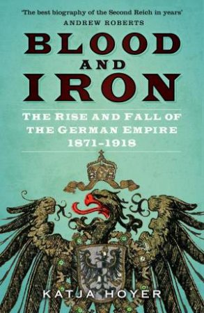 Blood And Iron: The Rise And Fall Of The German Empire 1871-1918 by Katja Hoyer