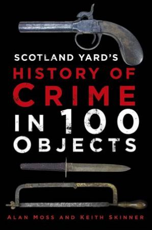 Scotland Yard's History Of Crime In 100 Objects by Keith Skinner