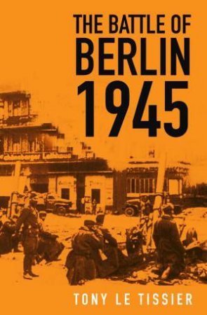 The Battle Of Berlin 1945 by Tony Le Tissier