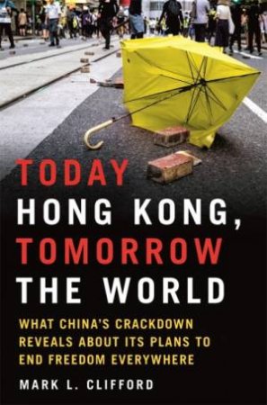 Today Hong Kong, Tomorrow The World: What China's Crackdown Reveals About Its Plans To End Freedom Everywhere by Mark L. Clifford