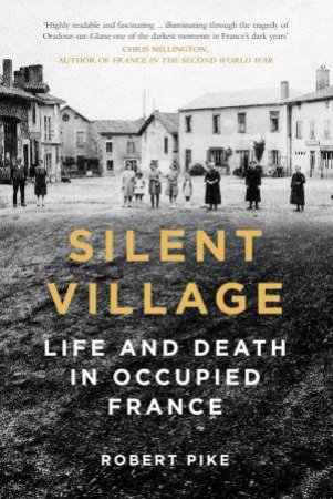 Silent Village: Life And Death In Occupied France by Robert Pike