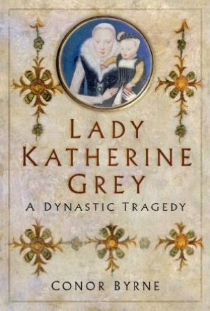 Lady Katherine Grey: A Dynastic Tragedy by CONOR BYRNE