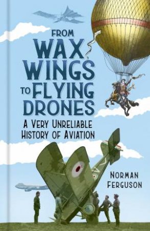 From Wax Wings To Flying Drones: A Very Unreliable History Of Aviation by Norman Ferguson