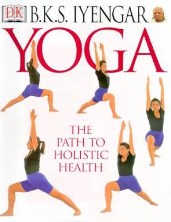 Yoga: The Path To Holistic Health by B Iyengar