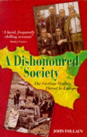 A Dishonoured Society: The Sicilian Mafia's Threat To Europe by John Follain