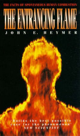 The Entrancing Flame: The Facts of Spontaneous Human Combustion by John E Heymer