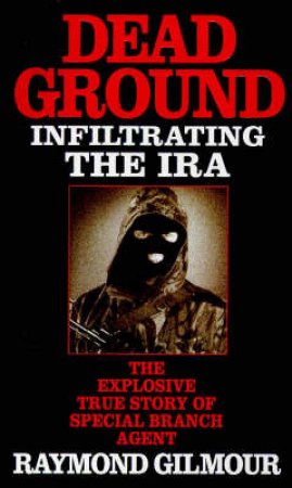 Dead Ground: Infiltrating The IRA by Raymond Gilmour