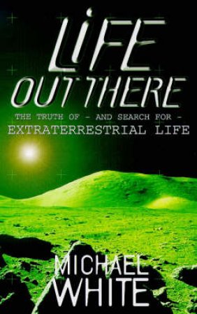 Life Out There: The Truth of & Search for Extraterrestrial Life by Michael White