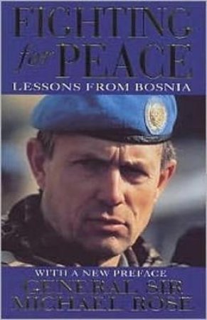 Fighting For Peace: Lessons From Bosnia by General Michael Rose