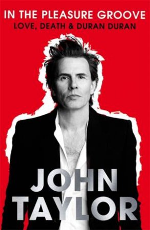 In The Pleasure Groove: Love, Death and Duran Duran by John Taylor