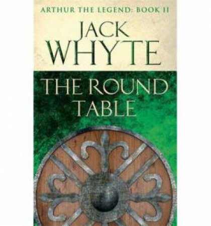 Arthur The Legend 02 : The Round Table by Jack Whyte