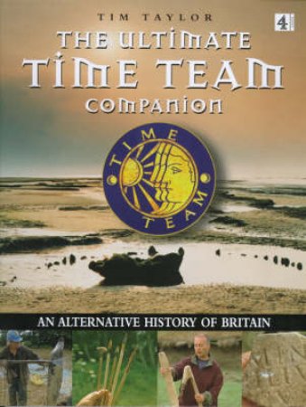 The Ultimate Time Team Companion: Alternative History Of Britain by Tim Taylor