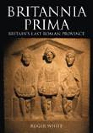 Britannia Prima: Britain's Last Roman Province by Roger White