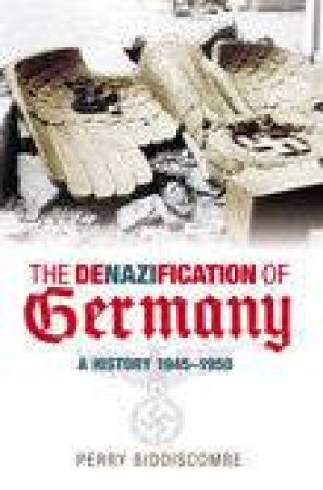 De-Nazification Of Germany : A History 1945-1948 by Perry Biddiscombe