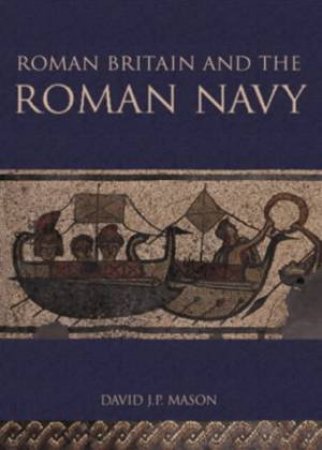 Roman Britain and the Roman Navy by DAVID J P MASON