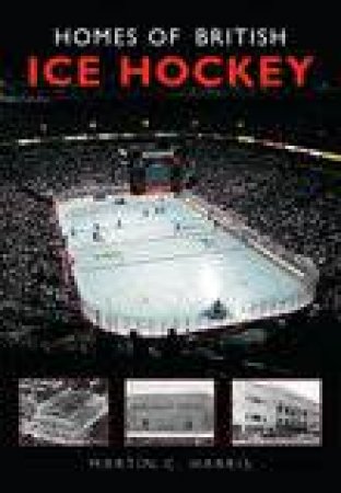 Homes of British Ice Hockey by MARTIN C. HARRIS