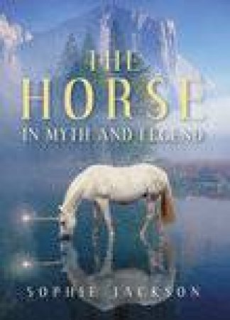 Horse In Myth And Legend by Sophie Jackson