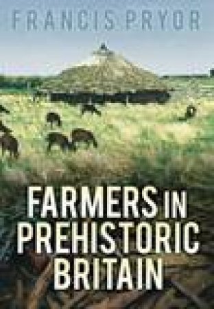 Farmers in Prehistoric Britain by DR FRANCIS PRYOR