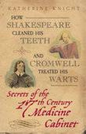 How Shakespeare Cleaned His Teeth and Cromwell treated his Warts by KATHERINE KNIGHT