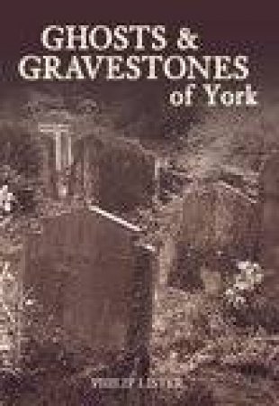 Ghosts & Gravestones of York by PHILIP LISTER