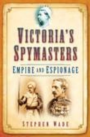 Victoria's Spymasters: Empire and Espionage by Stephen Wade