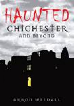 Haunted Chichester and Beyond by Aaron Weedal