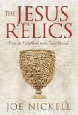 Jesus Relics: From the Holy Grail to the Turin Shroud by Joe Nickell