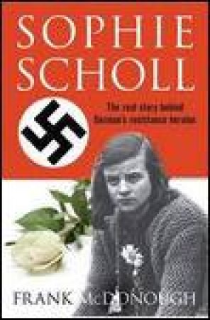 Sophie Scholl: The Real Story of the Woman Who Defied Hitler by Frank McDonough