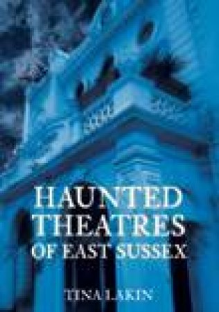 Haunted Theatres of East Sussex by Tina Lakin