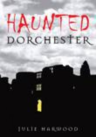 Haunted Dorchester by Julie Harwood