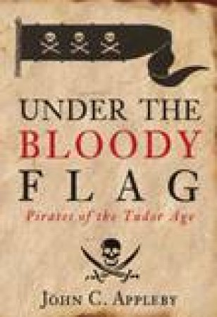 Under the Bloody Flag: Pirates of the Tudor Age by John Appleby