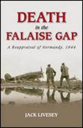 Death in the Falaise Gap: A Repraissal of Normandy, 1944 by Jack Livesey