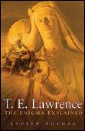 T E Lawrence: The Enigma Explained by Andrew Norman